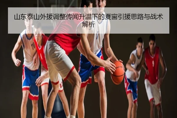 山东泰山外援调整传闻升温下的夏窗引援思路与战术解析